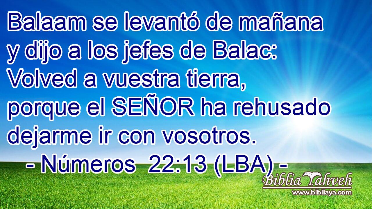 Balaam se levantó de mañana y dijo a los jefes de Balac: Volved a vuestra tierra, porque el SEÑOR ha rehusado dejarme ir con vosotros.