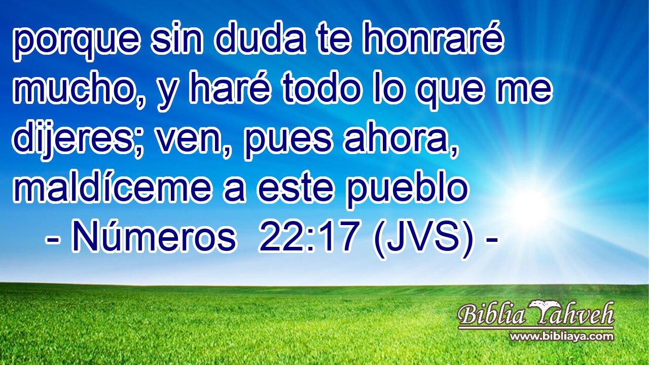 porque sin duda te honraré mucho, y haré todo lo que me dijeres; ven, pues ahora, maldíceme a este pueblo