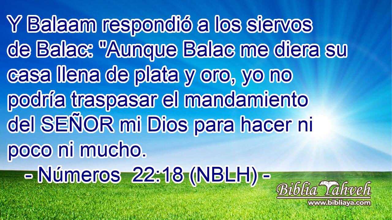  Y Balaam respondió a los siervos de Balac: 