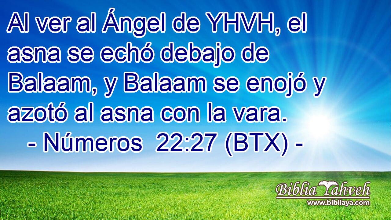 Al ver al Ángel de YHVH, el asna se echó debajo de Balaam, y Balaam se enojó y azotó al asna con la vara.