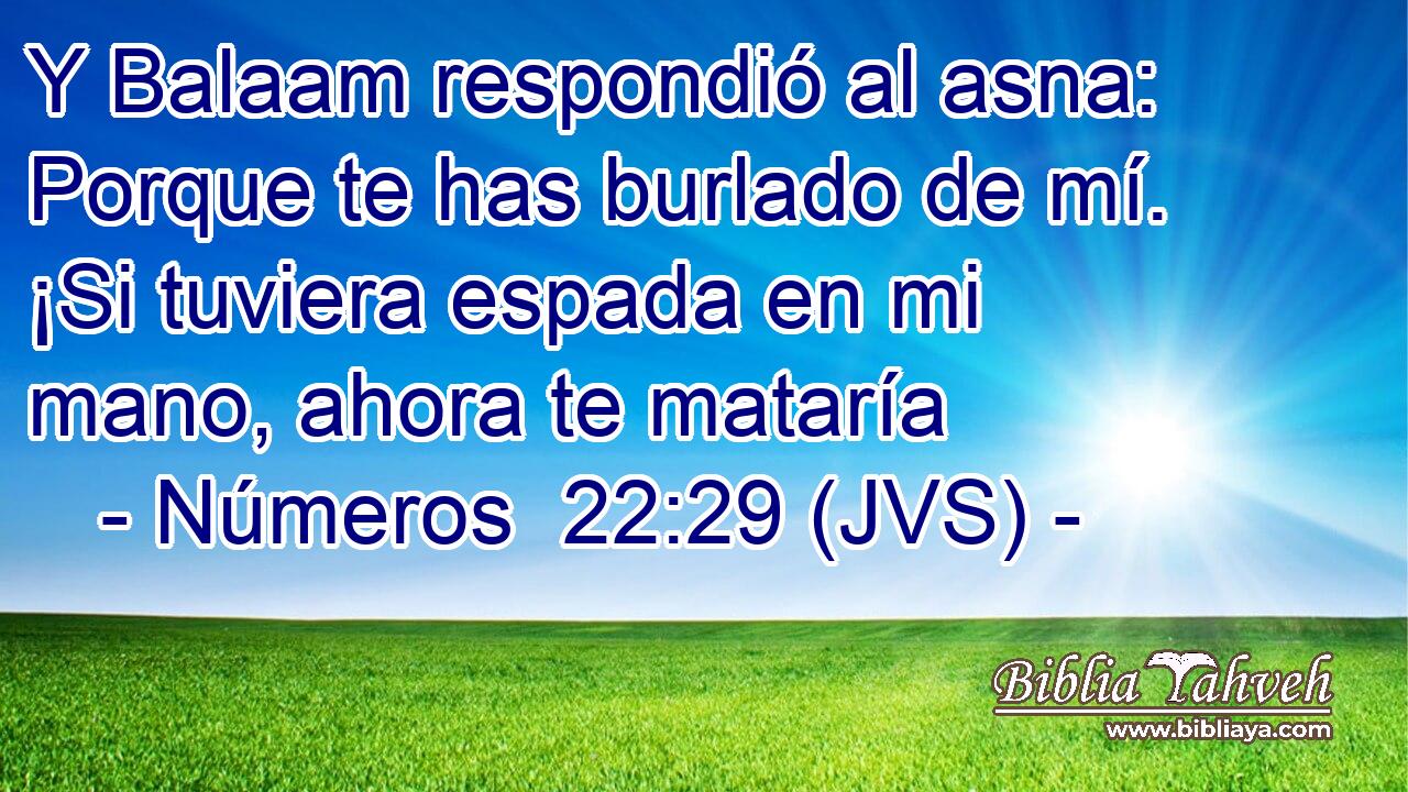 Y Balaam respondió al asna: Porque te has burlado de mí. ¡Si tuviera espada en mi mano, ahora te mataría