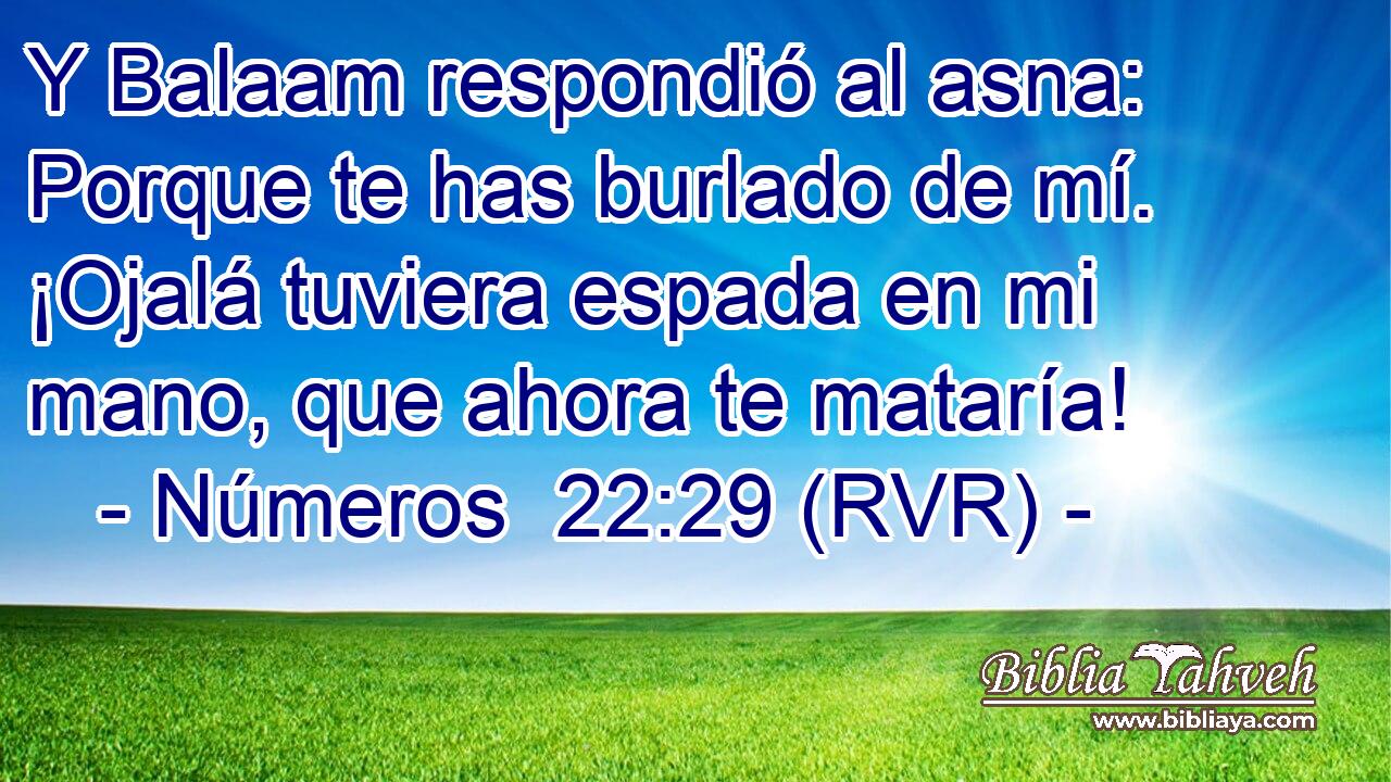 Y Balaam respondió al asna: Porque te has burlado de mí. ¡Ojalá tuviera espada en mi mano, que ahora te mataría!