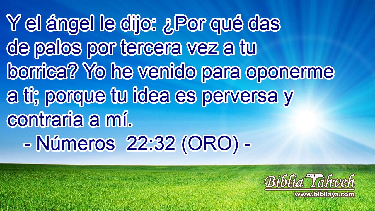  Y el ángel le dijo: ¿Por qué das de palos por tercera vez a tu borrica? Yo he venido para oponerme a ti; porque tu idea es perversa y contraria a mí. 