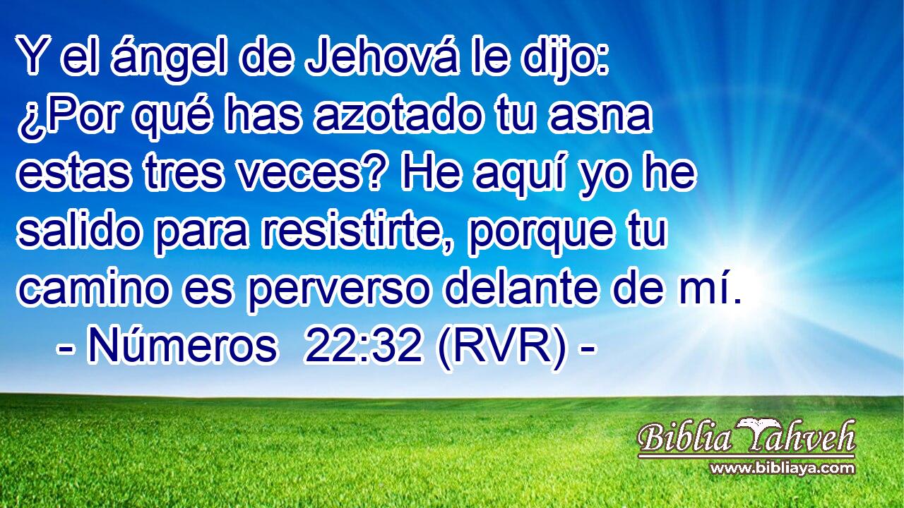 Y el ángel de Jehová le dijo: ¿Por qué has azotado tu asna estas tres veces? He aquí yo he salido para resistirte, porque tu camino es perverso delante de mí.