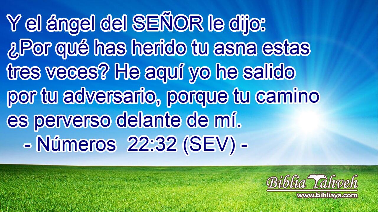 Y el ángel del SEÑOR le dijo: ¿Por qué has herido tu asna estas tres veces? He aquí yo he salido por tu adversario, porque tu camino es perverso delante de mí.