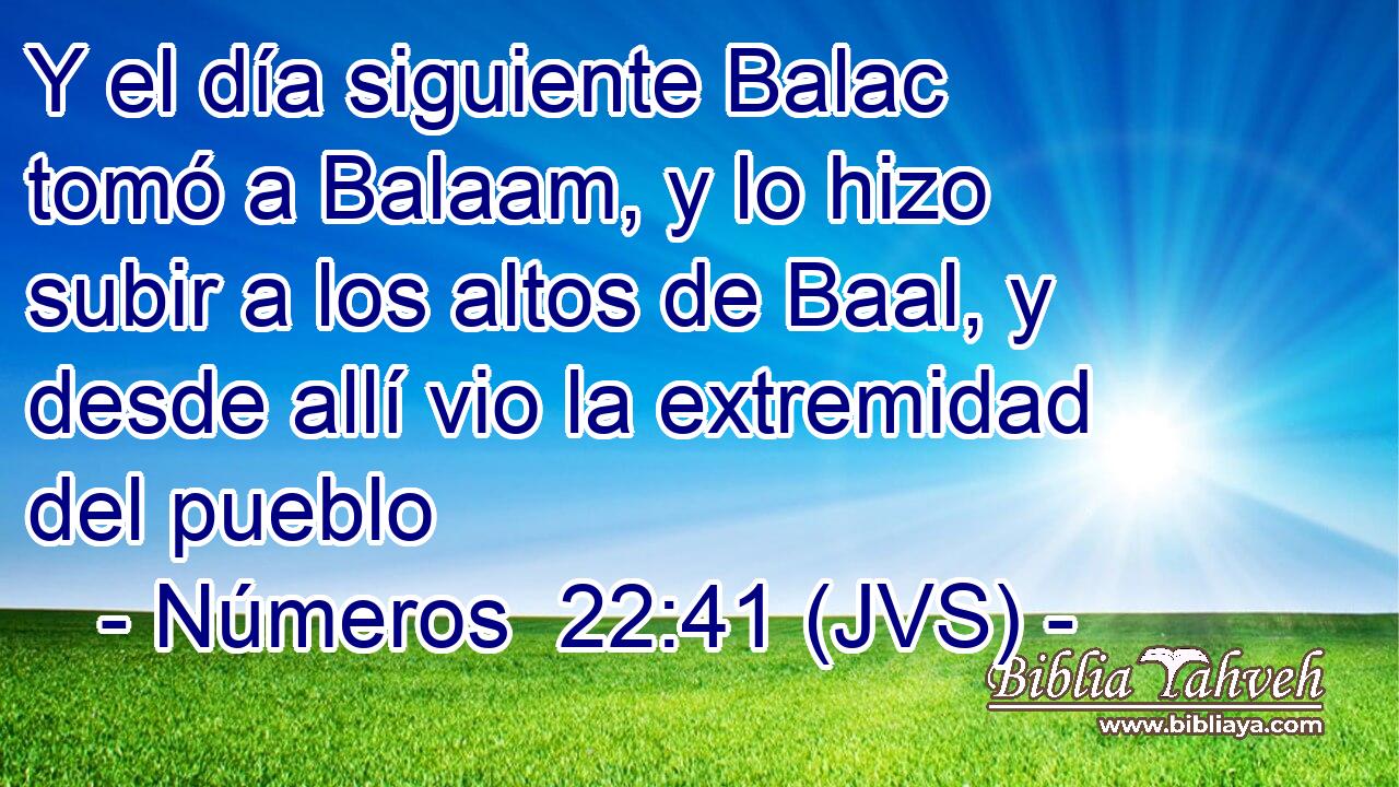 Y el día siguiente Balac tomó a Balaam, y lo hizo subir a los altos de Baal, y desde allí vio la extremidad del pueblo