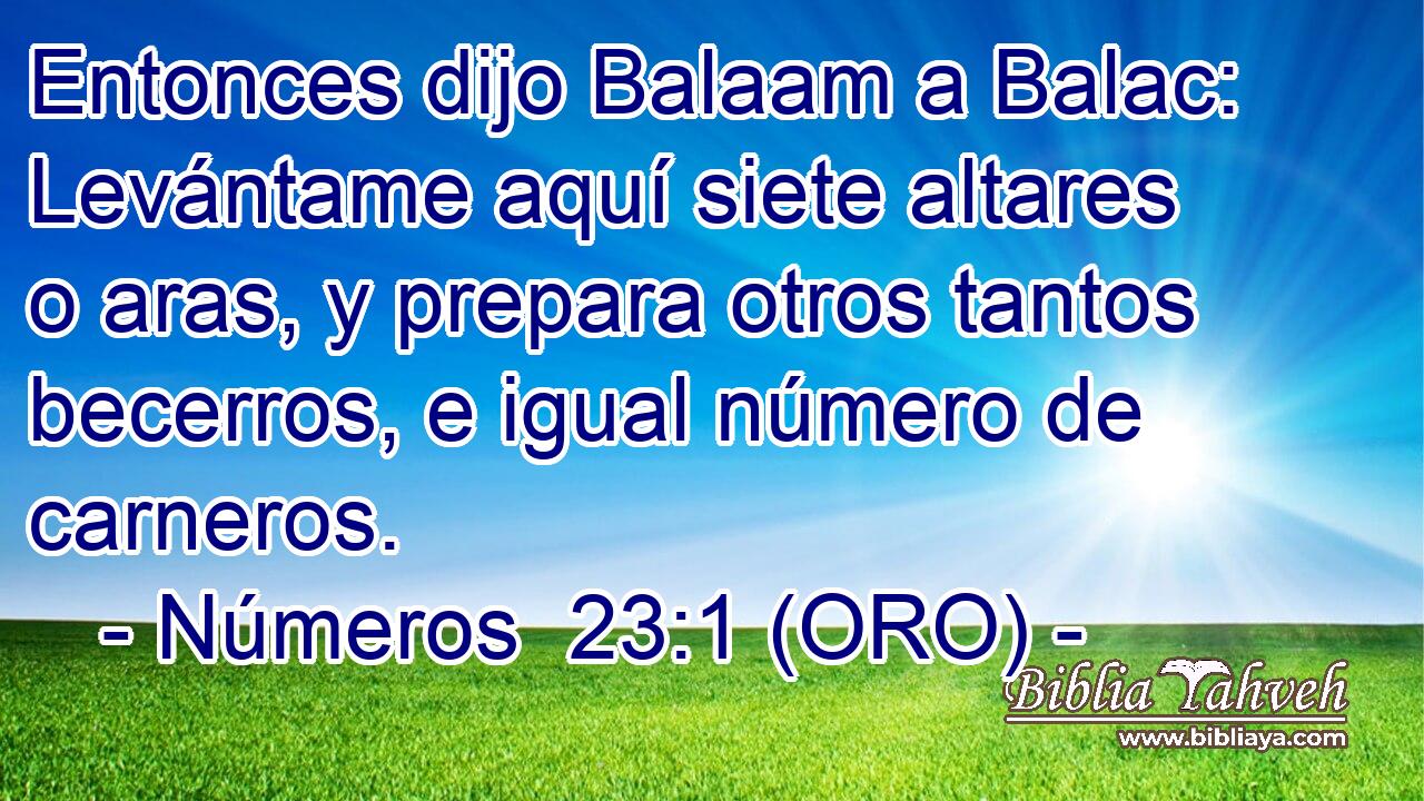  Entonces dijo Balaam a Balac: Levántame aquí siete altares o aras, y prepara otros tantos becerros, e igual número de carneros. 