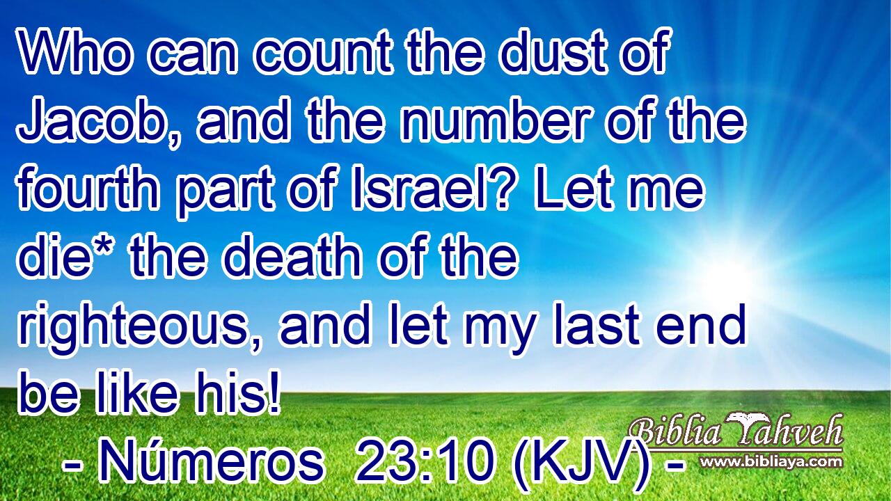 Who can count the dust of Jacob, and the number of the fourth part of Israel? Let me die* the death of the righteous, and let my last end be like his!
