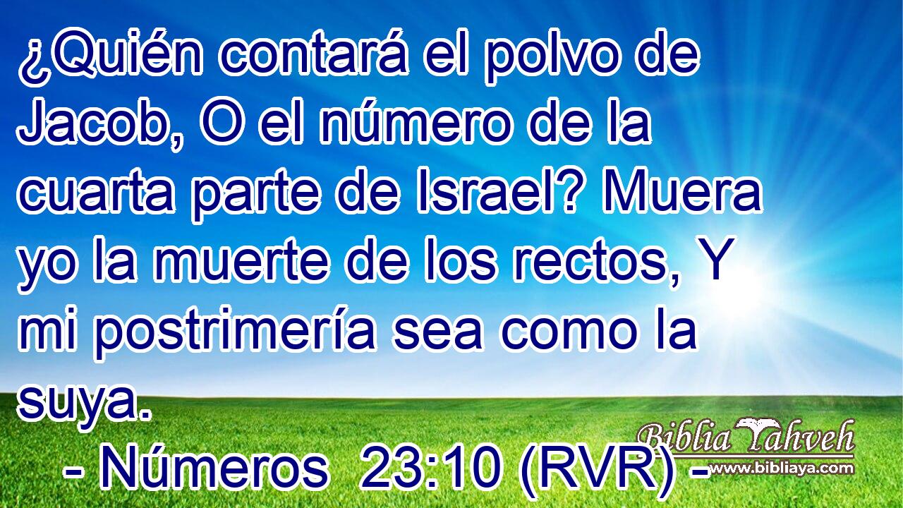¿Quién contará el polvo de Jacob, O el número de la cuarta parte de Israel? Muera yo la muerte de los rectos, Y mi postrimería sea como la suya.