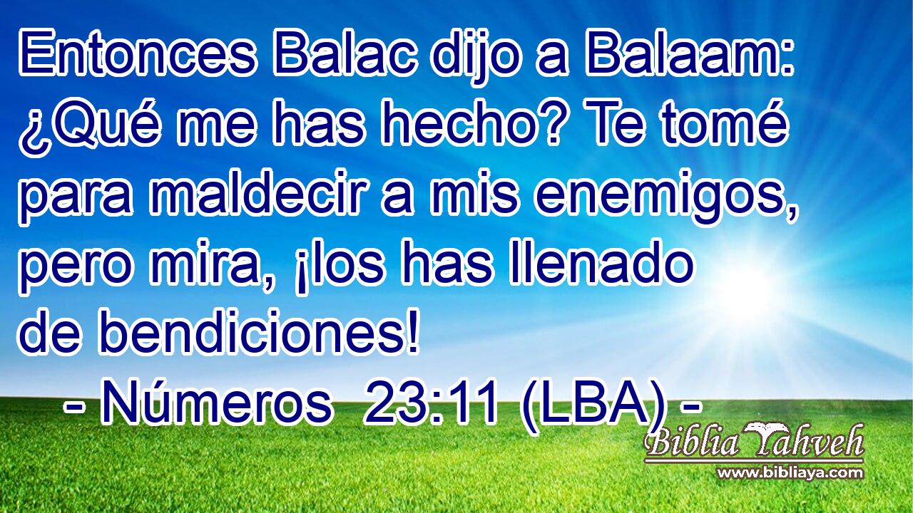 Entonces Balac dijo a Balaam: ¿Qué me has hecho? Te tomé para maldecir a mis enemigos, pero mira, ¡los has llenado de bendiciones!