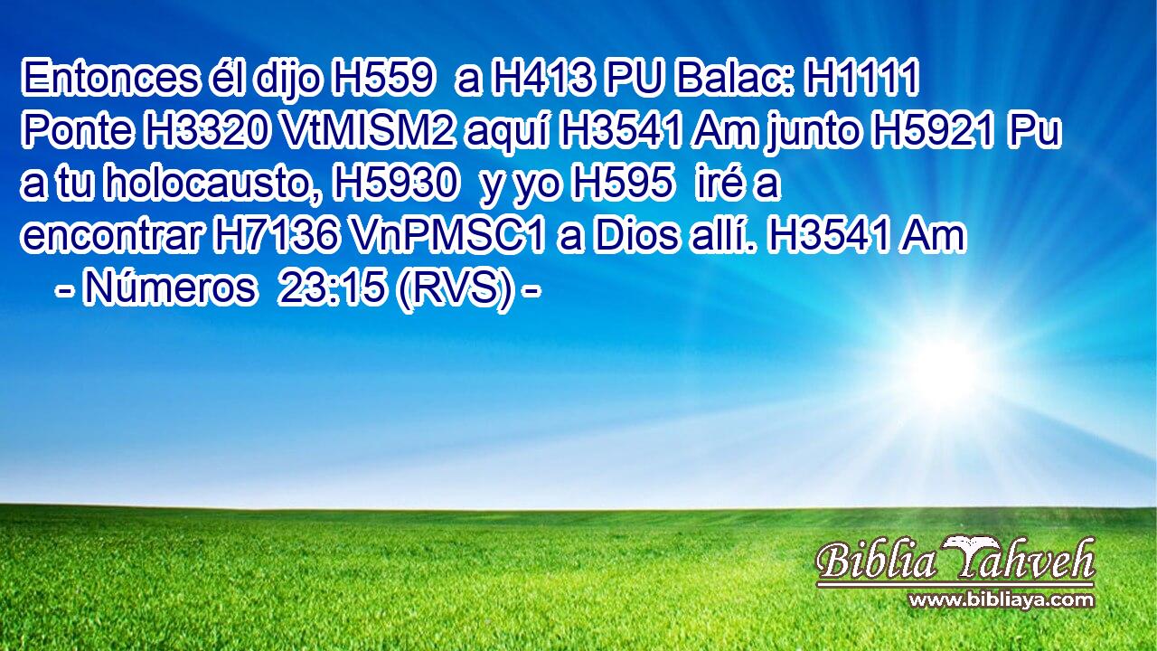 Entonces él dijo H559  a H413 PU Balac: H1111  Ponte H3320 VtMISM2 aquí H3541 Am junto H5921 Pu a tu holocausto, H5930  y yo H595  iré a encontrar H7136 VnPMSC1 a Dios allí. H3541 Am 