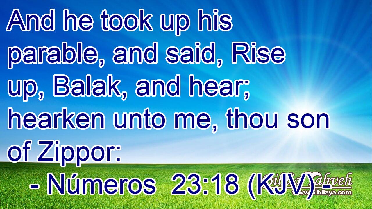 And he took up his parable, and said, Rise up, Balak, and hear; hearken unto me, thou son of Zippor: