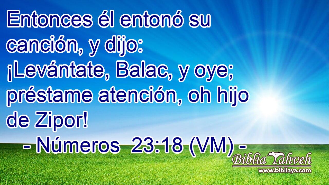  Entonces él entonó su canción, y dijo: ¡Levántate, Balac, y oye; préstame atención, oh hijo de Zipor! 