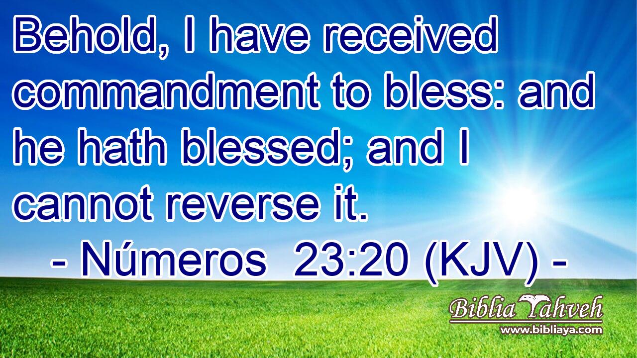Behold, I have received commandment to bless: and he hath blessed; and I cannot reverse it.