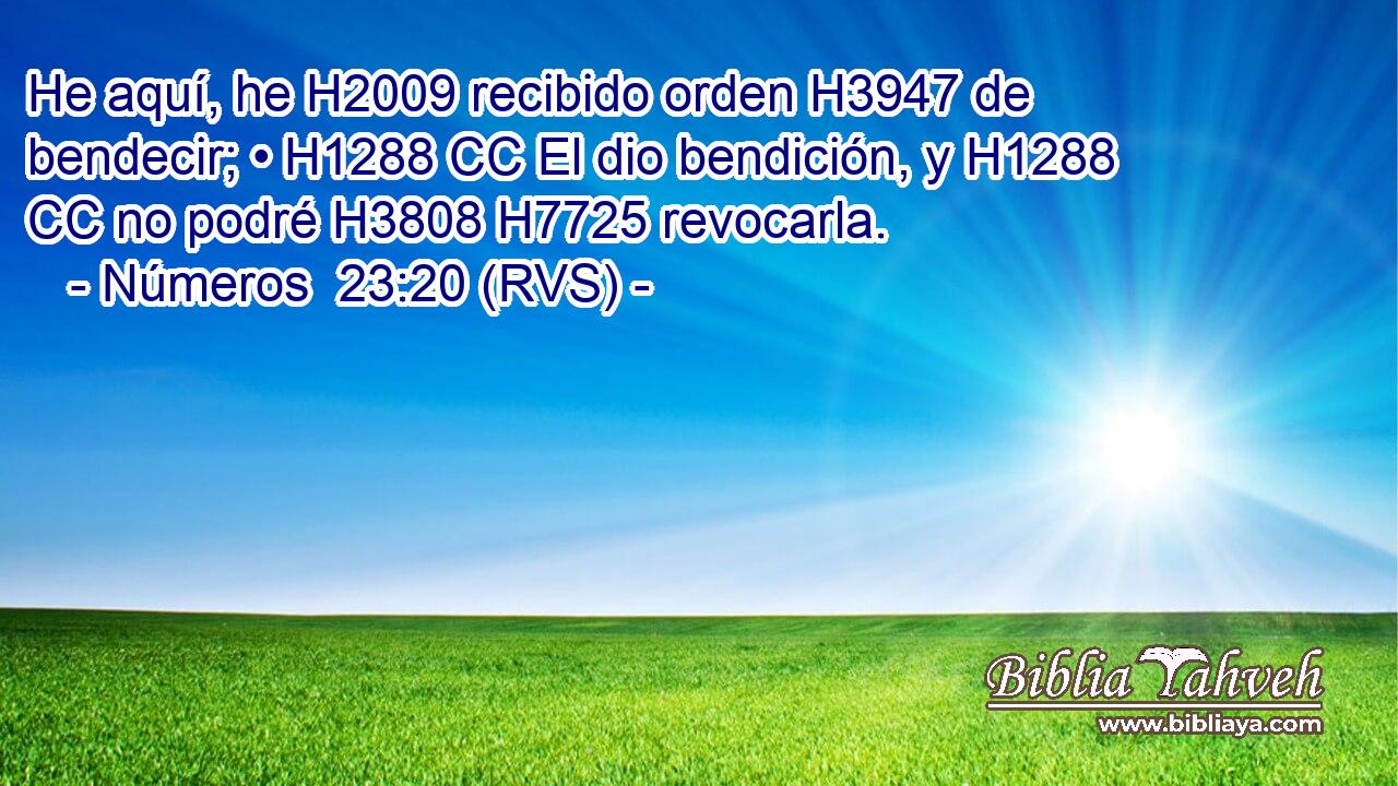 He aquí, he H2009 recibido orden H3947 de bendecir; • H1288 CC El dio bendición, y H1288 CC no podré H3808 H7725 revocarla. 