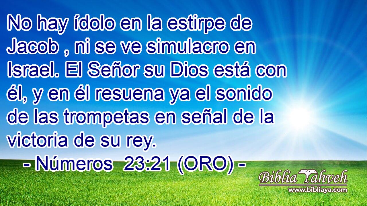  No hay ídolo en la estirpe de Jacob , ni se ve simulacro en Israel. El Señor su Dios está con él, y en él resuena ya el sonido de las trompetas en señal de la victoria de su rey. 