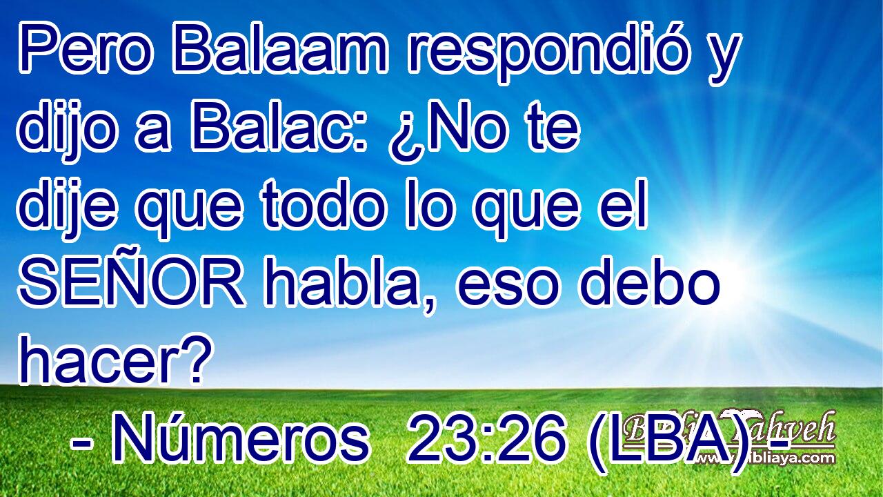 Pero Balaam respondió y dijo a Balac: ¿No te dije que todo lo que el SEÑOR habla, eso debo hacer?