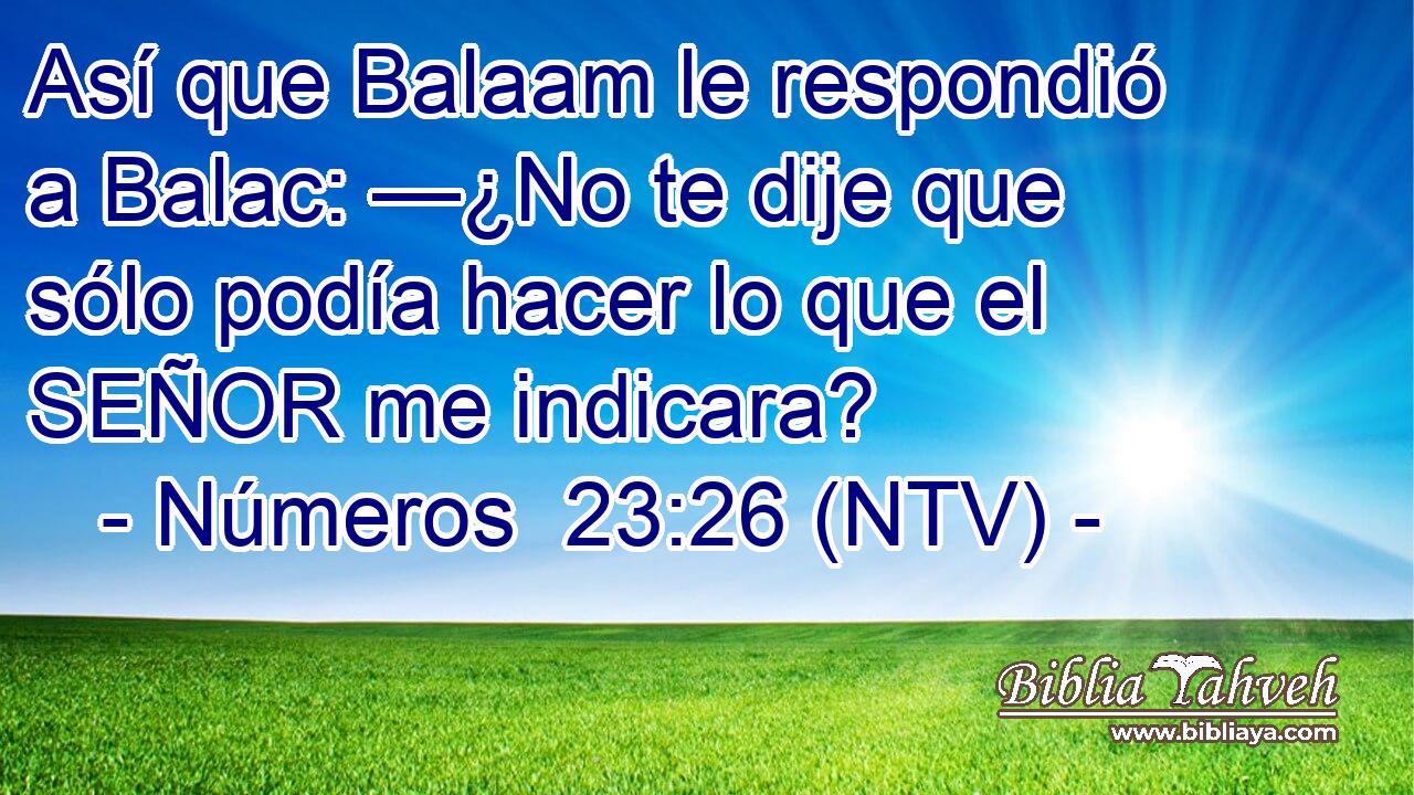 Así que Balaam le respondió a Balac: —¿No te dije que sólo podía hacer lo que el SEÑOR me indicara?