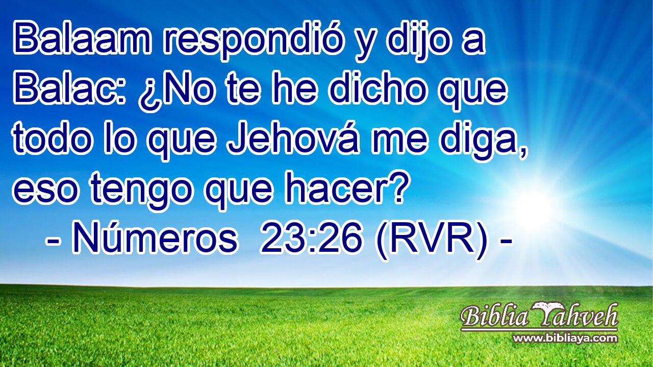 Balaam respondió y dijo a Balac: ¿No te he dicho que todo lo que Jehová me diga, eso tengo que hacer?