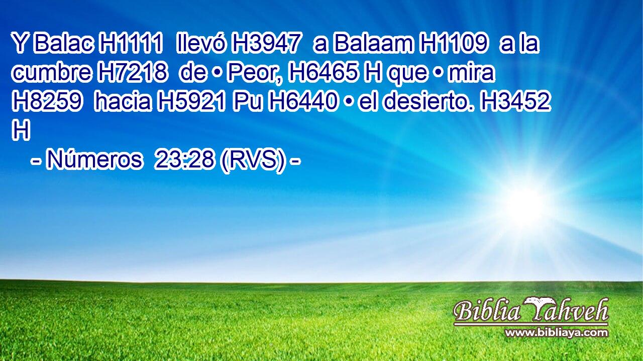 Y Balac H1111  llevó H3947  a Balaam H1109  a la cumbre H7218  de • Peor, H6465 H que • mira H8259  hacia H5921 Pu H6440 • el desierto. H3452 H 