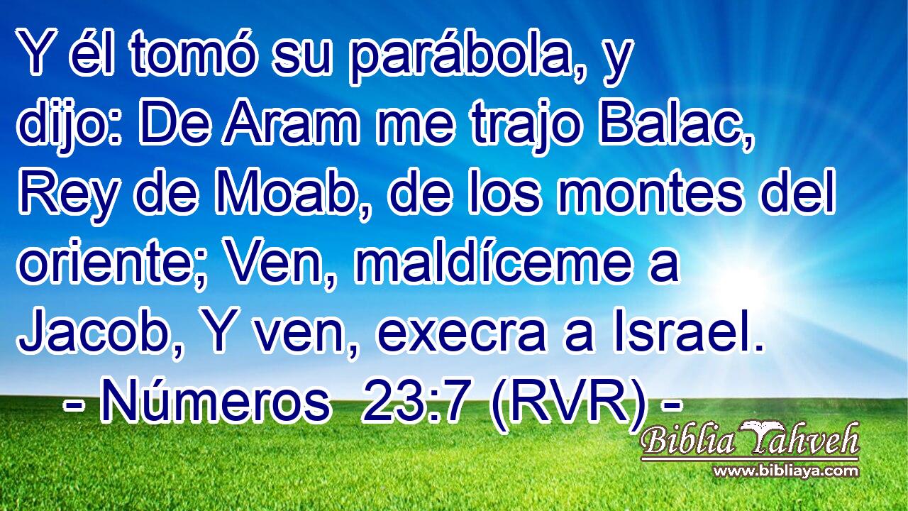 Y él tomó su parábola, y dijo: De Aram me trajo Balac, Rey de Moab, de los montes del oriente; Ven, maldíceme a Jacob, Y ven, execra a Israel.