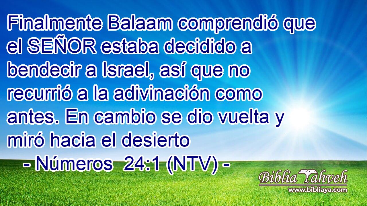 Finalmente Balaam comprendió que el SEÑOR estaba decidido a bendecir a Israel, así que no recurrió a la adivinación como antes. En cambio se dio vuelta y miró hacia el desierto
