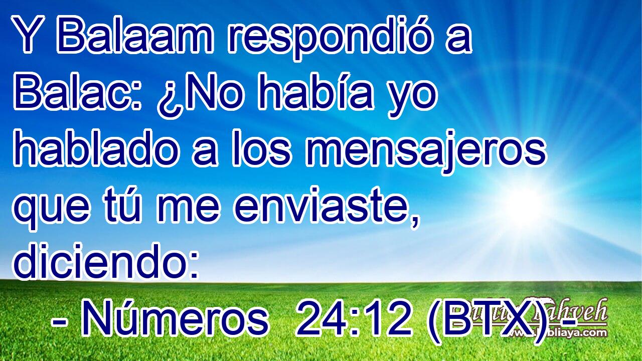 Y Balaam respondió a Balac: ¿No había yo hablado a los mensajeros que tú me enviaste, diciendo: