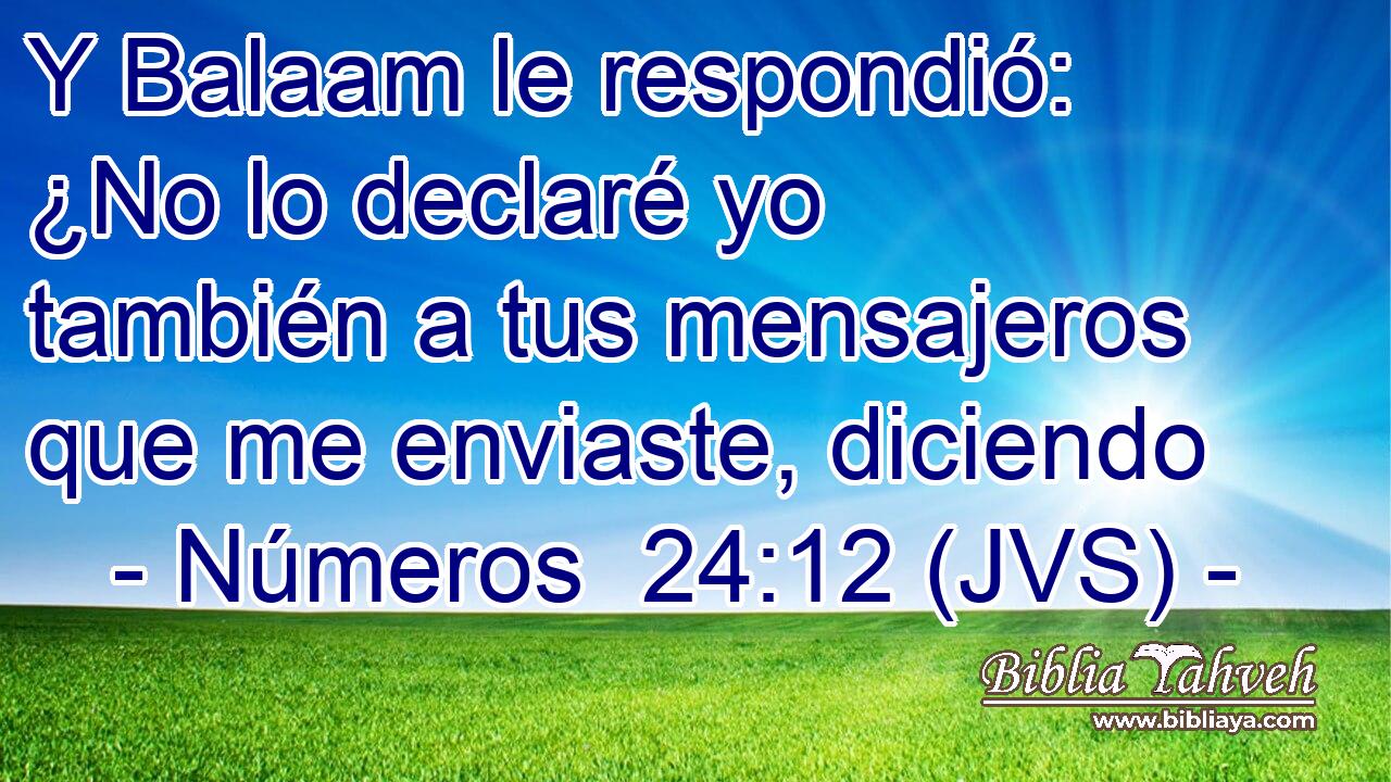 Y Balaam le respondió: ¿No lo declaré yo también a tus mensajeros que me enviaste, diciendo