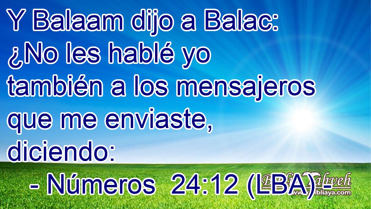 Y Balaam dijo a Balac: ¿No les hablé yo también a los mensajeros que me enviaste, diciendo: