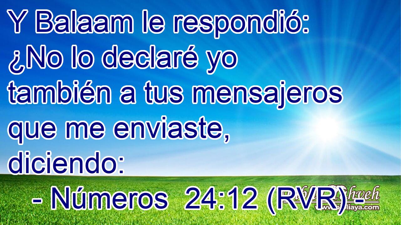 Y Balaam le respondió: ¿No lo declaré yo también a tus mensajeros que me enviaste, diciendo: