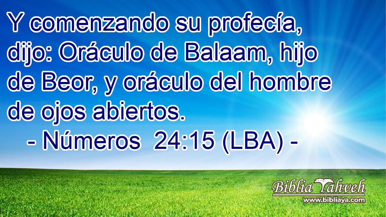 Y comenzando su profecía, dijo: Oráculo de Balaam, hijo de Beor, y oráculo del hombre de ojos abiertos.