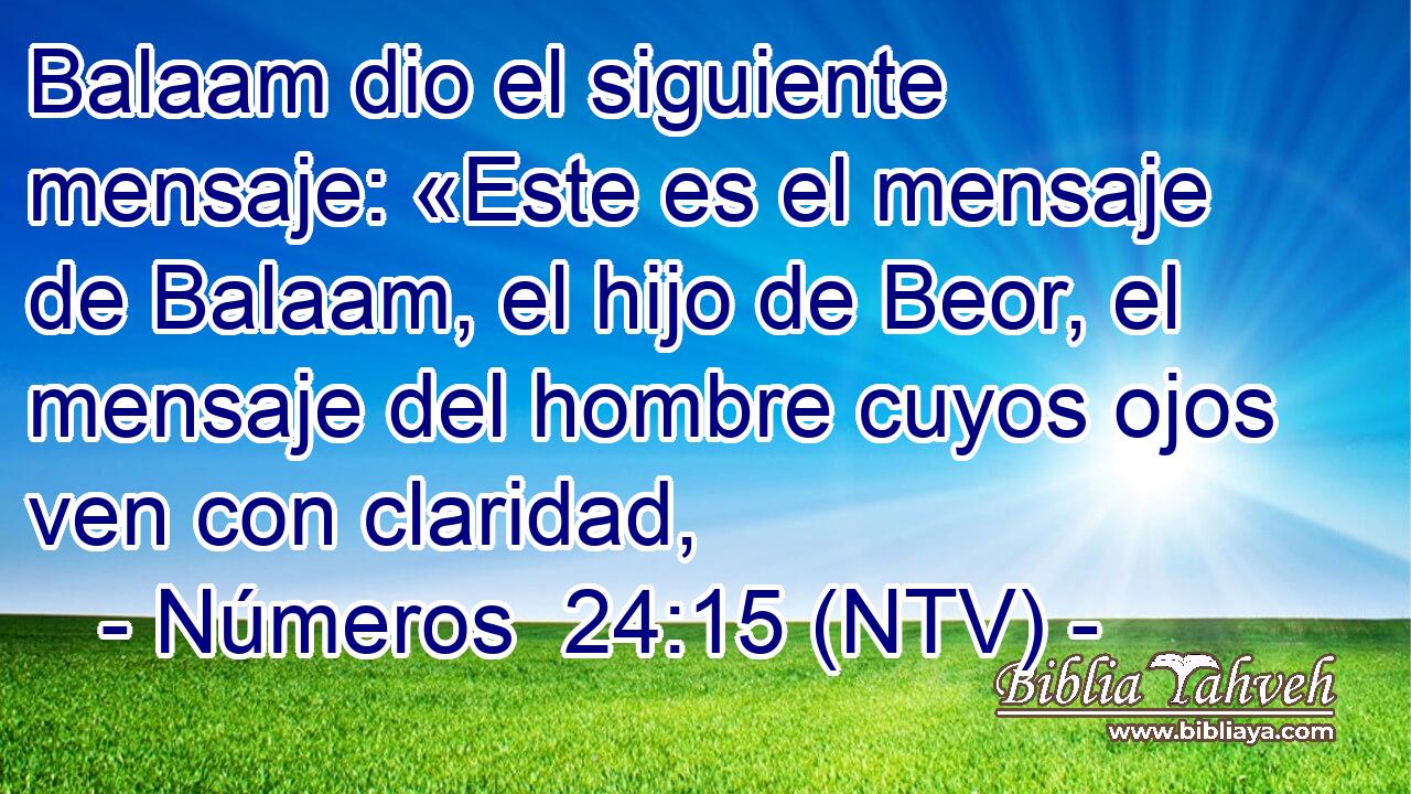 Balaam dio el siguiente mensaje: «Este es el mensaje de Balaam, el hijo de Beor, el mensaje del hombre cuyos ojos ven con claridad,