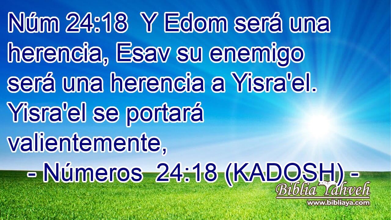  Y Edom será una herencia, Esav su enemigo será una herencia a Yisra'el. Yisra'el se portará valientemente, 