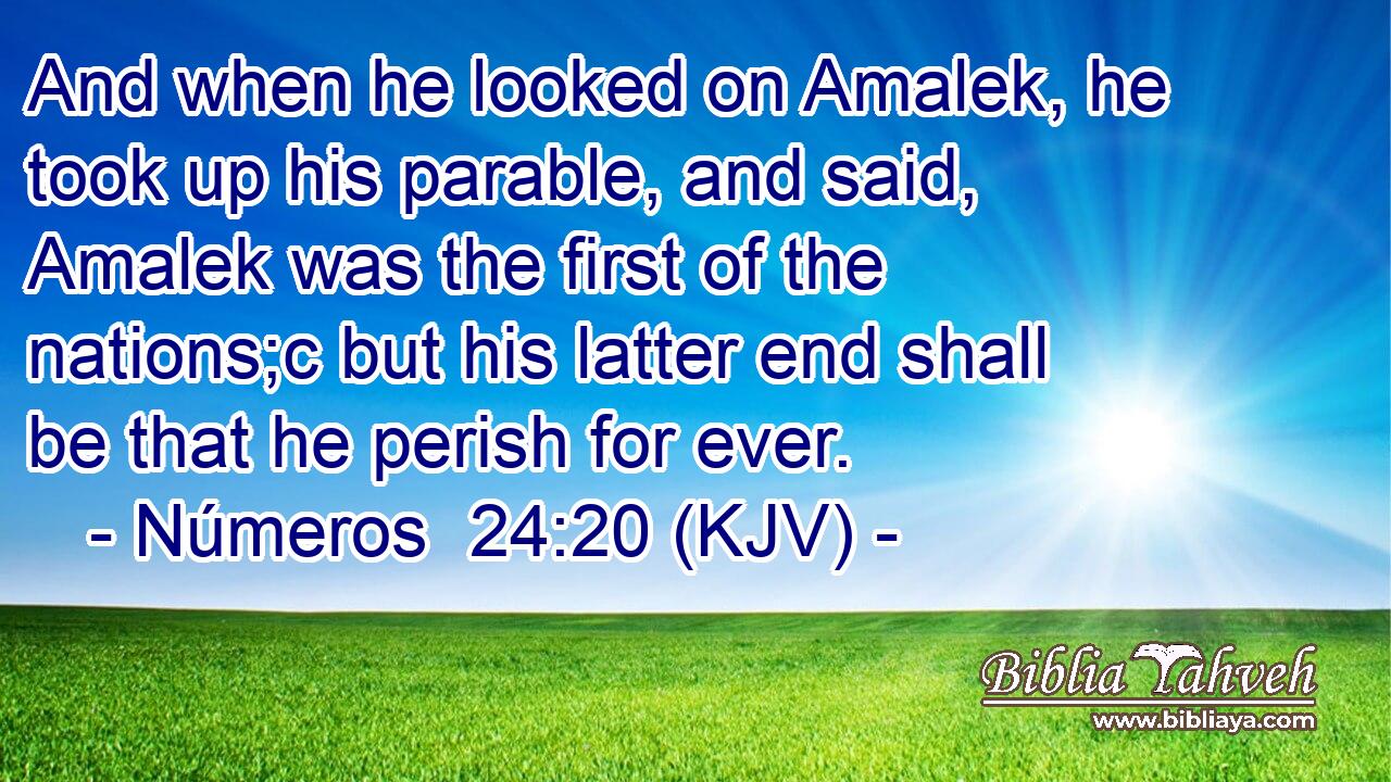 And when he looked on Amalek, he took up his parable, and said, Amalek was the first of the nations;c but his latter end shall be that he perish for ever.