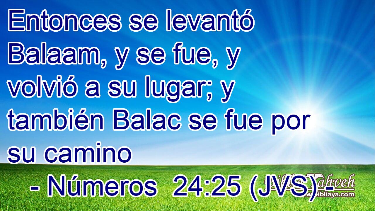 Entonces se levantó Balaam, y se fue, y volvió a su lugar; y también Balac se fue por su camino
