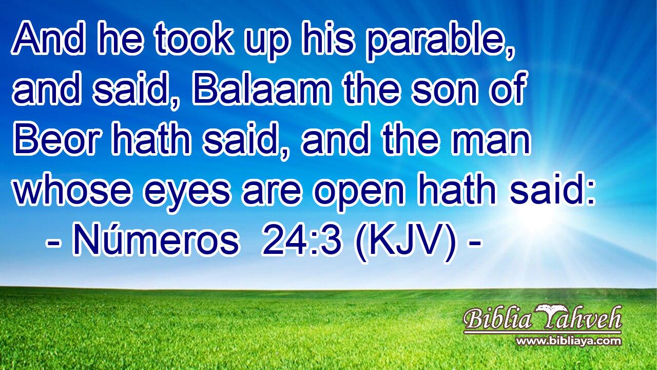 And he took up his parable, and said, Balaam the son of Beor hath said, and the man whose eyes are open hath said: