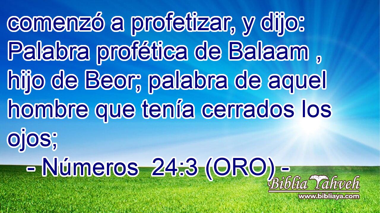  comenzó a profetizar, y dijo: Palabra profética de Balaam , hijo de Beor; palabra de aquel hombre que tenía cerrados los ojos; 
