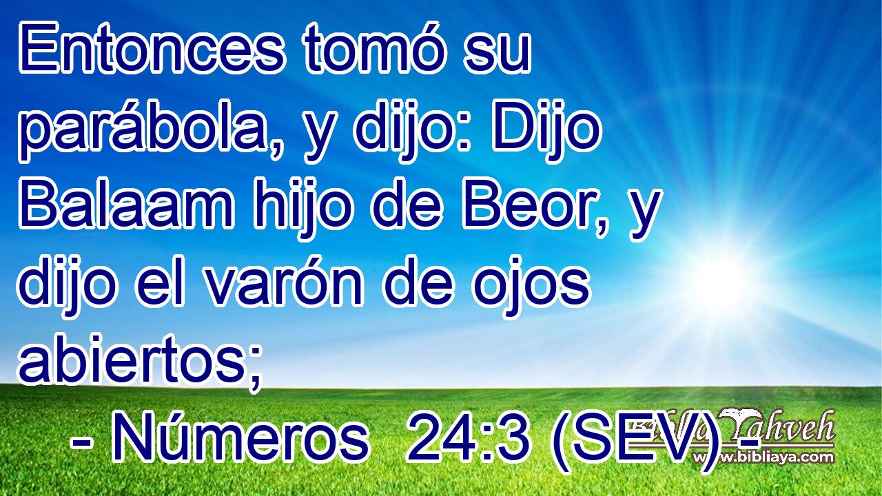 Entonces tomó su parábola, y dijo: Dijo Balaam hijo de Beor, y dijo el varón de ojos abiertos;