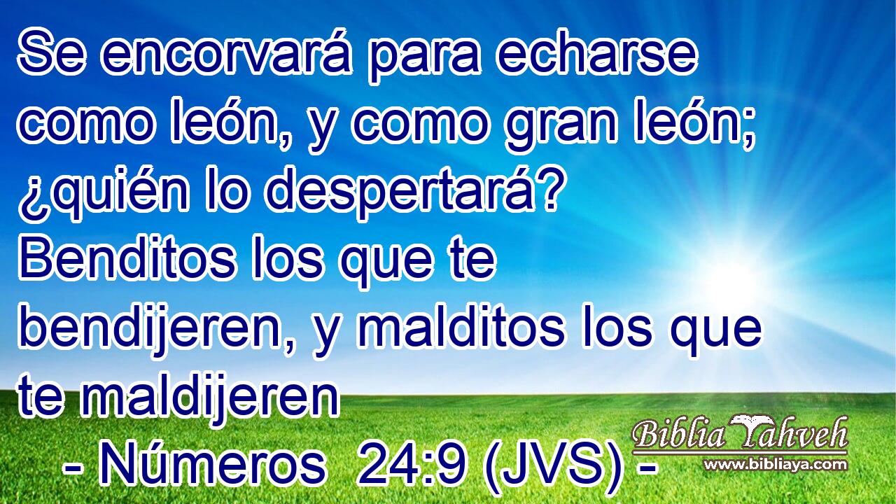 Se encorvará para echarse como león, y como gran león; ¿quién lo despertará? Benditos los que te bendijeren, y malditos los que te maldijeren
