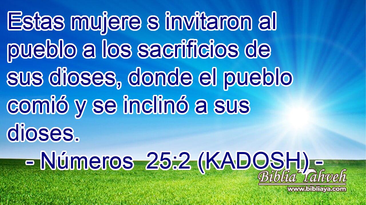  Estas mujere s invitaron al pueblo a los sacrificios de sus dioses, donde el pueblo comió y se inclinó a sus dioses. 