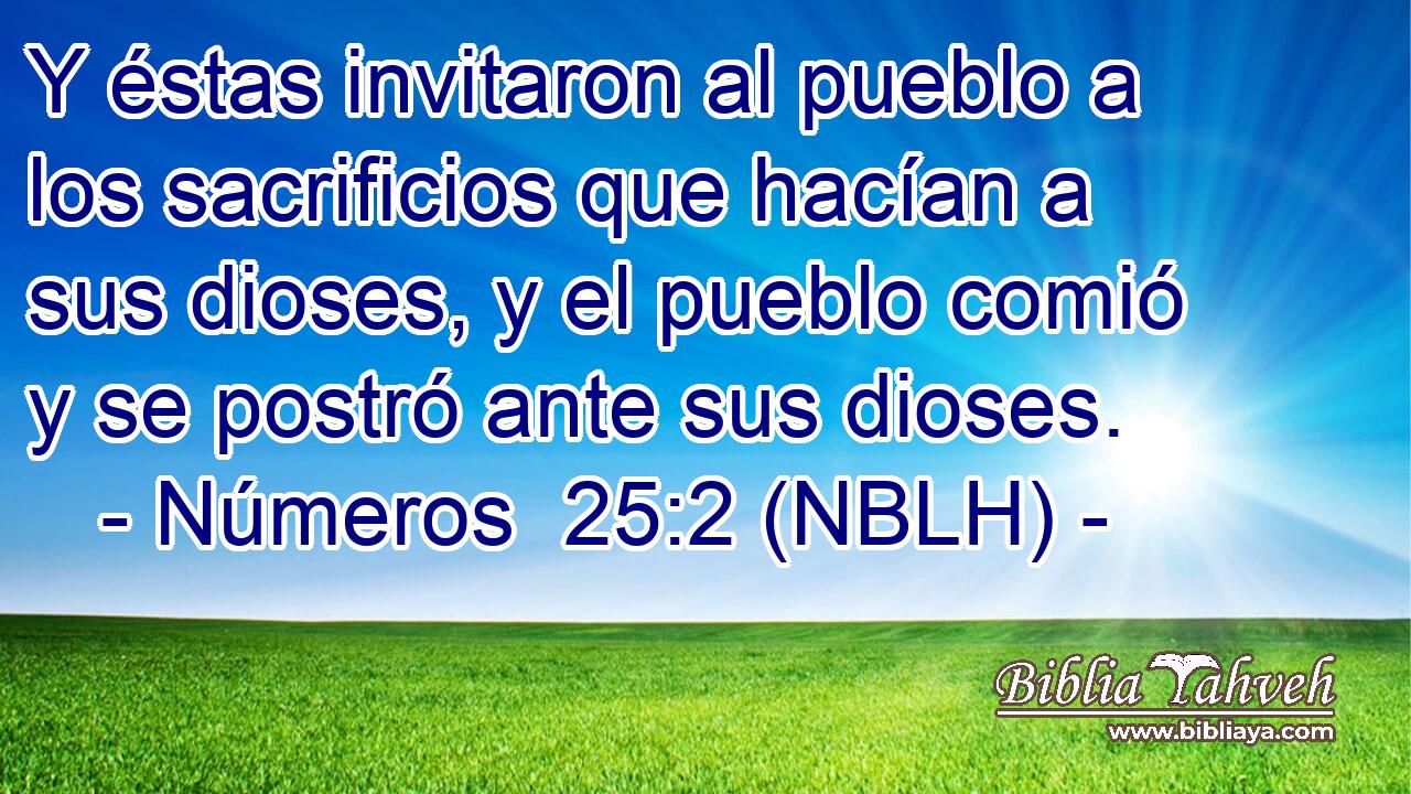 Y éstas invitaron al pueblo a los sacrificios que hacían a sus dioses, y el pueblo comió y se postró ante sus dioses. 