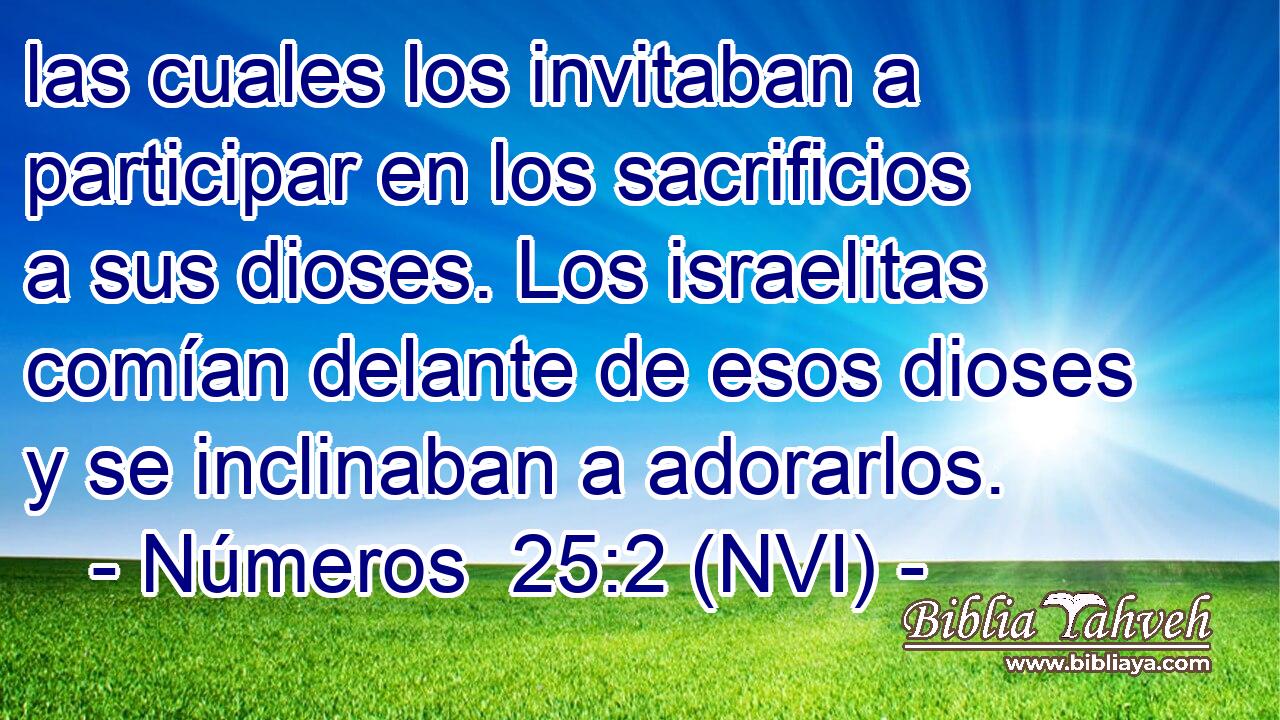  las cuales los invitaban a participar en los sacrificios a sus dioses. Los israelitas comían delante de esos dioses y se inclinaban a adorarlos. 