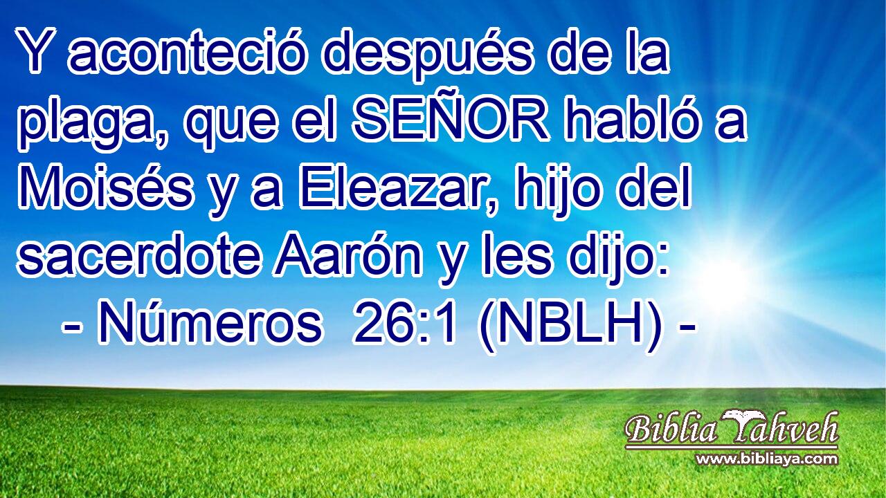  Y aconteció después de la plaga, que el SEÑOR habló a Moisés y a Eleazar, hijo del sacerdote Aarón y les dijo: 