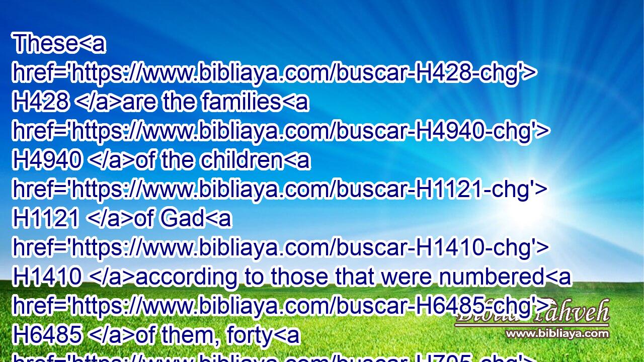 These H428 are the families H4940 of the children H1121 of Gad H1410 according to those that were numbered H6485 of them, forty H705 thousand H505 and five H2568 hundred.H3967