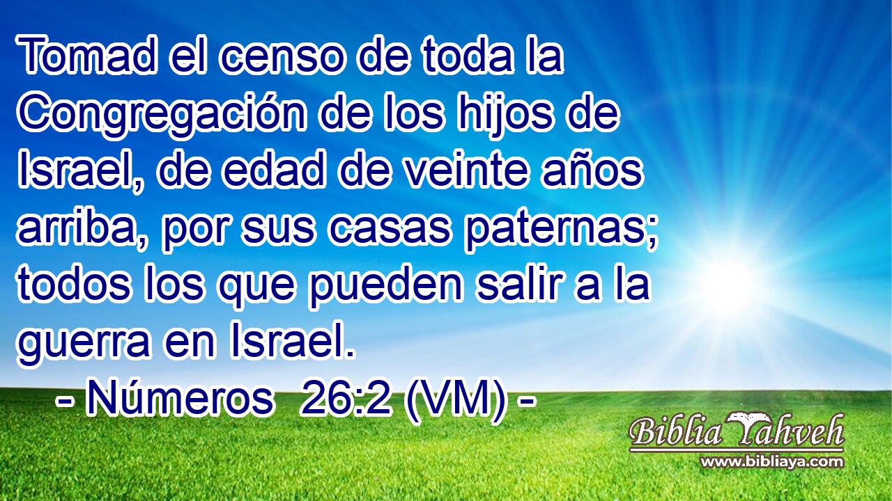  Tomad el censo de toda la Congregación de los hijos de Israel, de edad de veinte años arriba, por sus casas paternas; todos los que pueden salir a la guerra en Israel. 