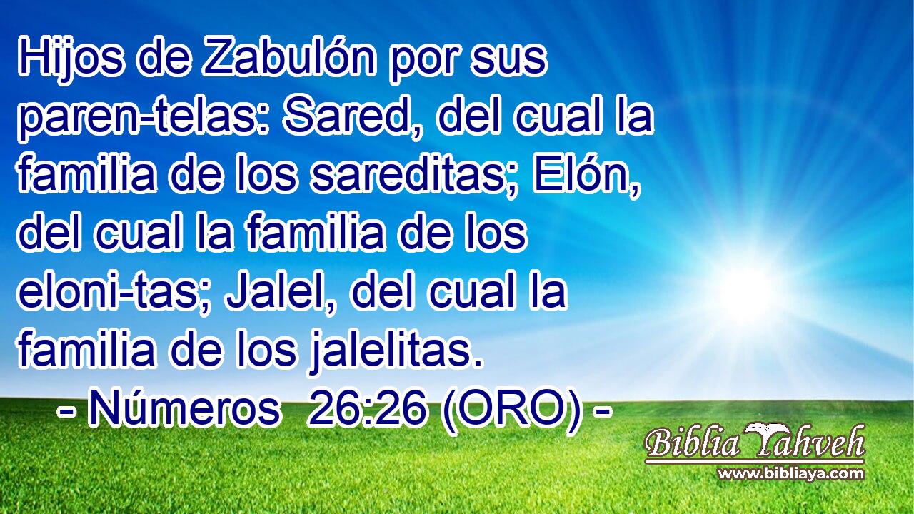  Hijos de Zabulón por sus paren-telas: Sared, del cual la familia de los sareditas; Elón, del cual la familia de los eloni-tas; Jalel, del cual la familia de los jalelitas. 
