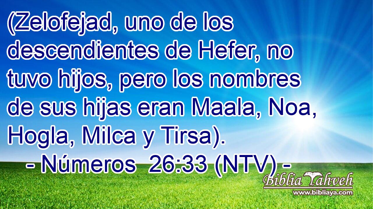 (Zelofejad, uno de los descendientes de Hefer, no tuvo hijos, pero los nombres de sus hijas eran Maala, Noa, Hogla, Milca y Tirsa).