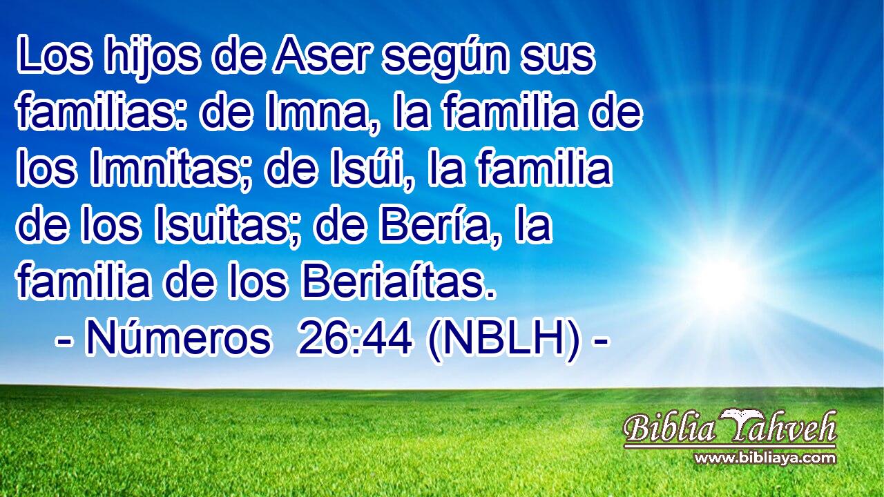  Los hijos de Aser según sus familias: de Imna, la familia de los Imnitas; de Isúi, la familia de los Isuitas; de Bería, la familia de los Beriaítas. 
