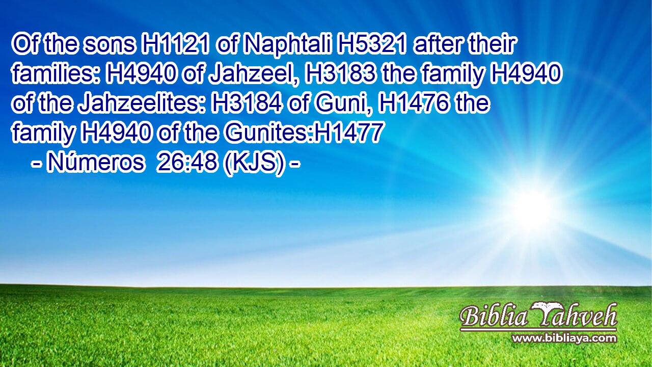 Of the sons H1121 of Naphtali H5321 after their families: H4940 of Jahzeel, H3183 the family H4940 of the Jahzeelites: H3184 of Guni, H1476 the family H4940 of the Gunites:H1477