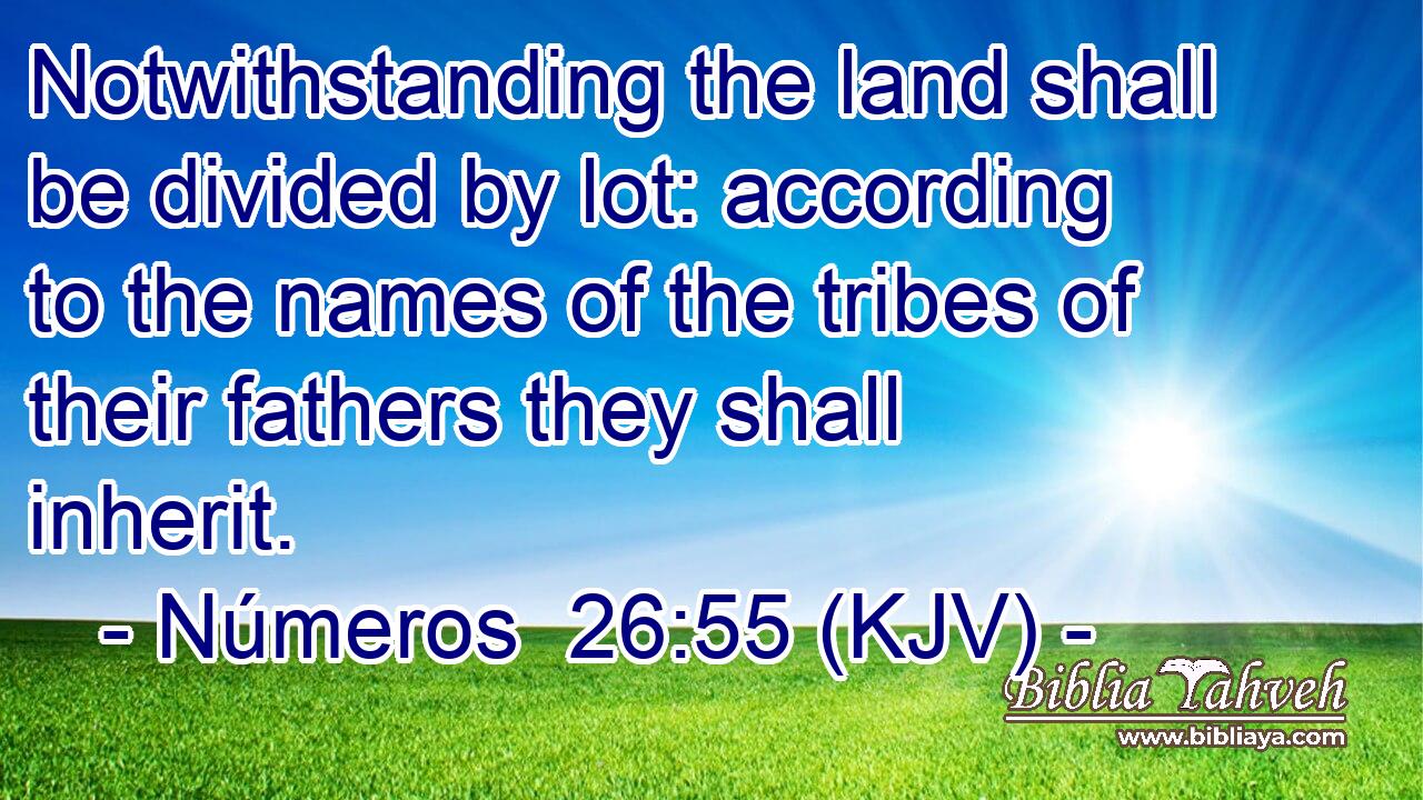 Notwithstanding the land shall be divided by lot: according to the names of the tribes of their fathers they shall inherit.